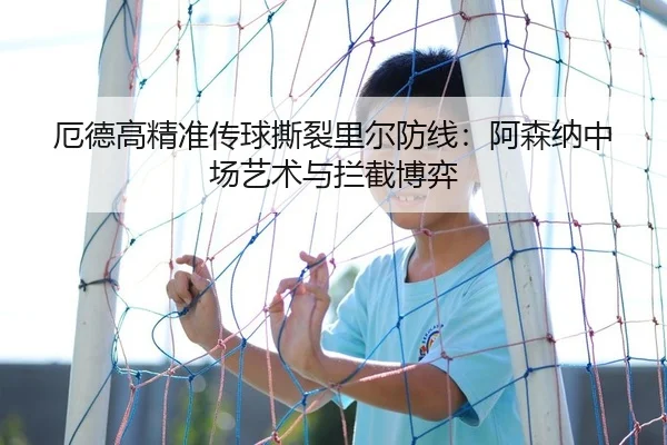 厄德高精准传球撕裂里尔防线：阿森纳中场艺术与拦截博弈